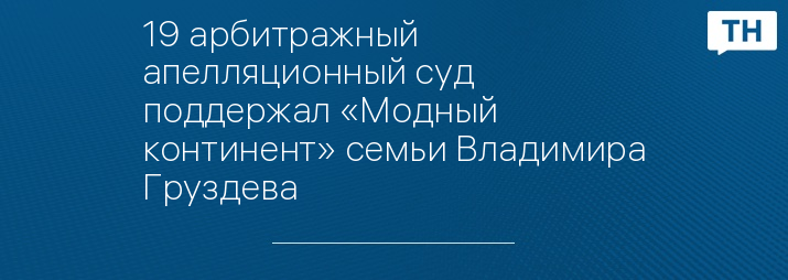 19 арбитражный апелляционный суд поддержал «Модный континент» семьи Владимира Груздева 