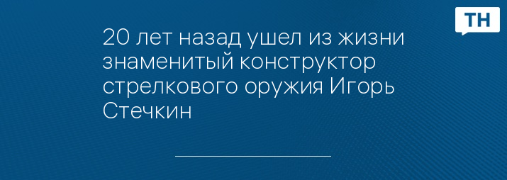 20 лет назад ушел из жизни знаменитый конструктор стрелкового оружия Игорь Стечкин