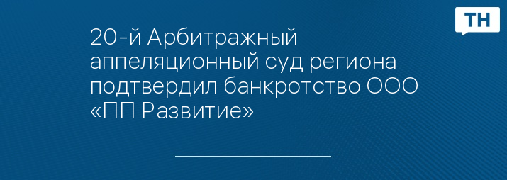 20-й Арбитражный аппеляционный суд региона подтвердил банкротство ООО «ПП Развитие»