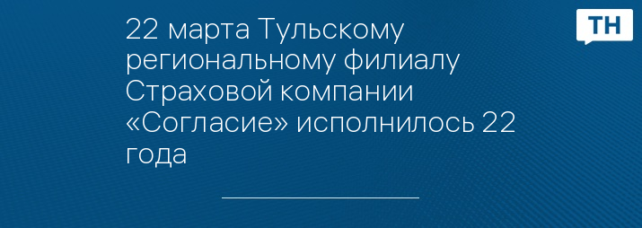 22 марта Тульскому региональному филиалу Страховой компании «Согласие» исполнилось 22 года