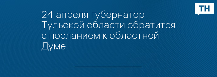 24 апреля губернатор Тульской области обратится с посланием к областной Думе