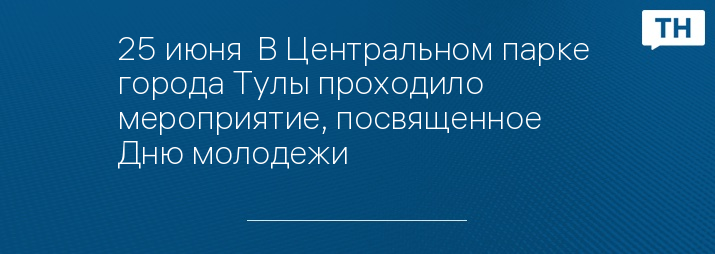 25 июня  В Центральном парке  города Тулы проходило мероприятие, посвященное  Дню молодежи