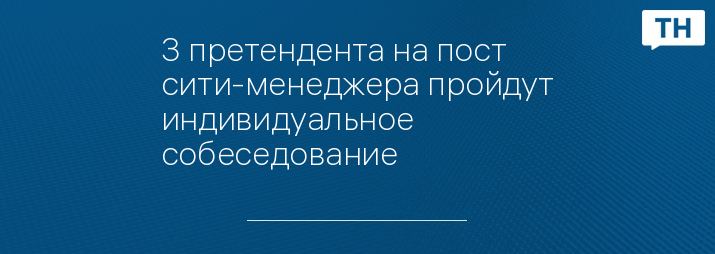 3 претендента на пост сити-менеджера пройдут индивидуальное собеседование