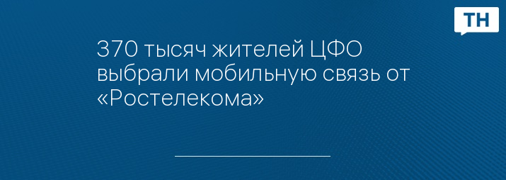 370 тысяч жителей ЦФО выбрали мобильную связь от «Ростелекома»