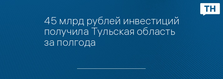 45 млрд рублей инвестиций получила Тульская область за полгода