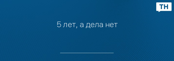 5 лет, а дела нет