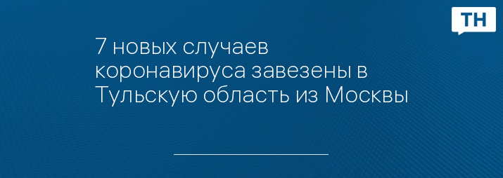 7 новых случаев коронавируса завезены в Тульскую область из Москвы