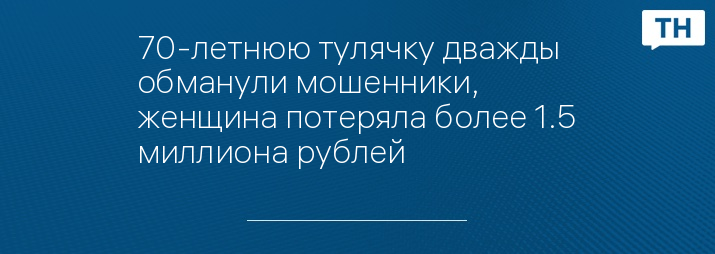 70-летнюю тулячку дважды обманули мошенники, женщина потеряла более 1.5 миллиона рублей