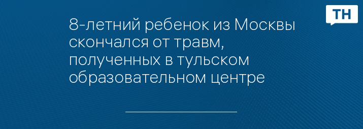 8-летний ребенок из Москвы скончался от травм, полученных в тульском образовательном центре