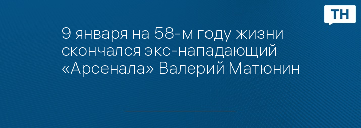 9 января на 58-м году жизни скончался экс-нападающий «Арсенала» Валерий Матюнин