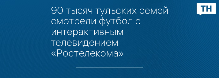 90 тысяч тульских семей смотрели футбол с интерактивным телевидением «Ростелекома»
