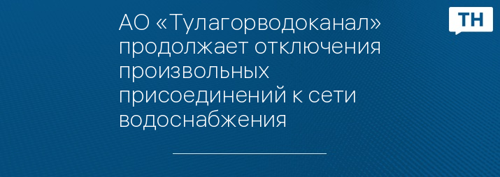 AО «Тулагорводоканал» продолжает отключения произвольных присоединений к сети водоснабжения