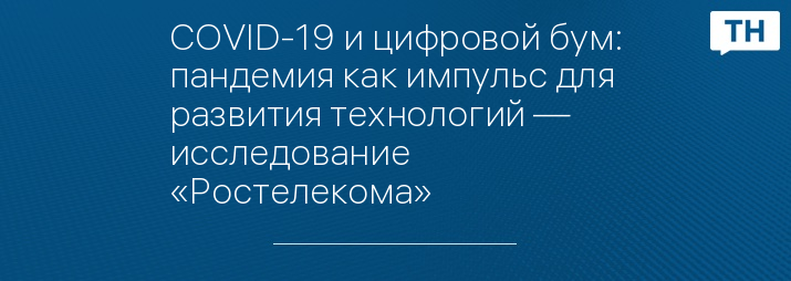 COVID-19 и цифровой бум: пандемия как импульс для развития технологий — исследование «Ростелекома»