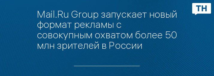 Mail.Ru Group запускает новый формат рекламы с совокупным охватом более 50 млн зрителей в России
