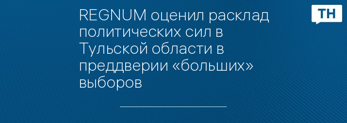 REGNUM оценил расклад политических сил в Тульской области в преддверии «больших» выборов 