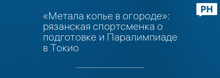 «Метала копье в огороде»: рязанская спортсменка о подготовке и Паралимпиаде в Токио 