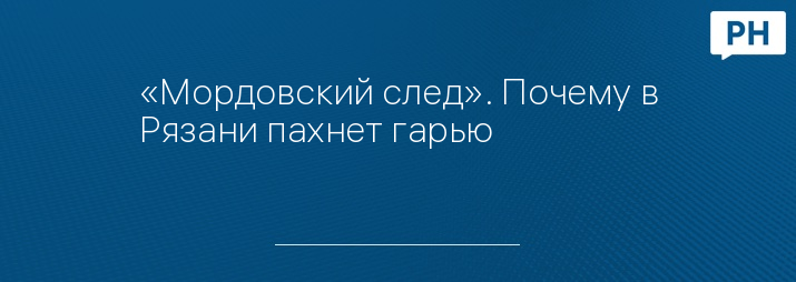 «Мордовский след». Почему в Рязани пахнет гарью