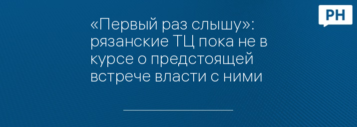 «Первый раз слышу»: рязанские ТЦ пока не в курсе о предстоящей встрече власти с ними