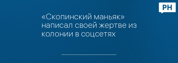 «Скопинский маньяк» написал своей жертве из колонии в соцсетях