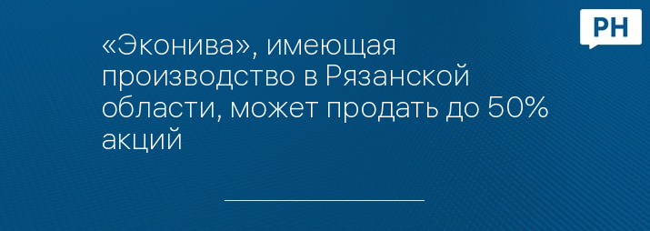 «Эконива», имеющая производство в Рязанской области, может продать до 50% акций