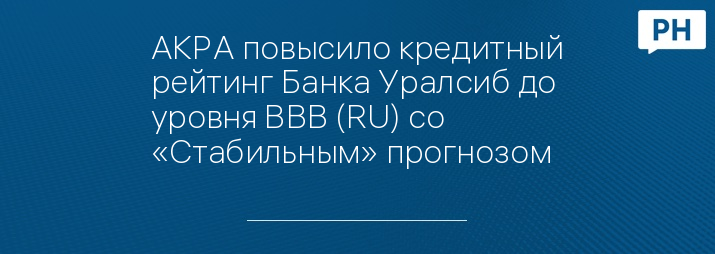 АКРА повысило кредитный рейтинг Банка Уралсиб до уровня ВВВ (RU) со «Стабильным» прогнозом