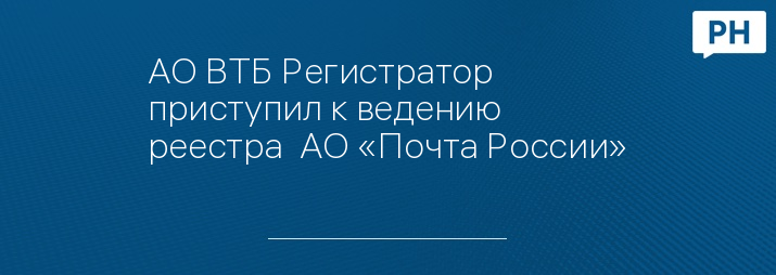 АО ВТБ Регистратор приступил к ведению реестра  АО «Почта России»