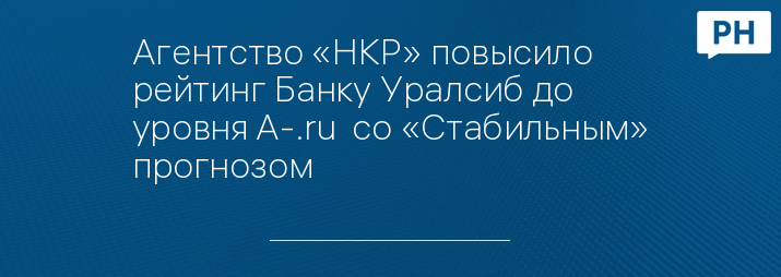 Агентство «НКР» повысило рейтинг Банку Уралсиб до уровня A-.ru  со «Стабильным» прогнозом