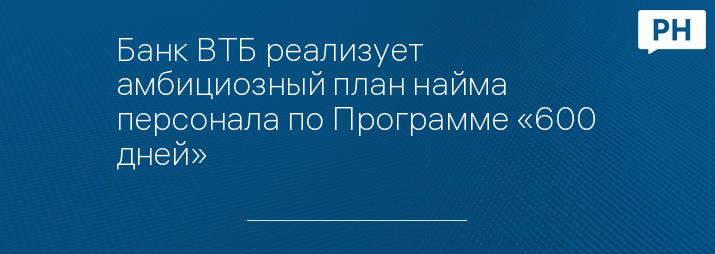 Банк ВТБ реализует амбициозный план найма персонала по Программе «600 дней»
