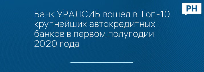 Банк УРАЛСИБ вошел в Топ-10 крупнейших автокредитных банков в первом полугодии 2020 года