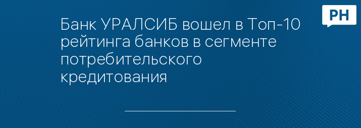 Банк УРАЛСИБ вошел в Топ-10 рейтинга банков в сегменте потребительского кредитования 