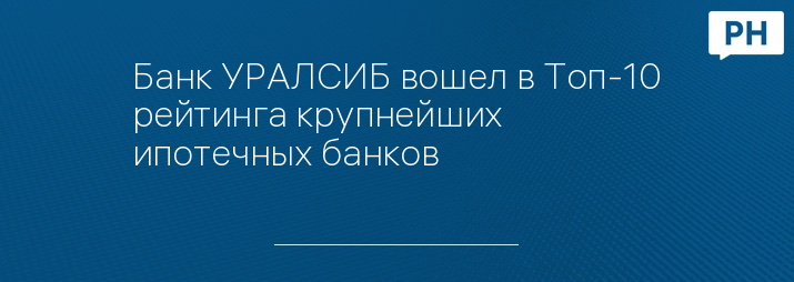 Банк УРАЛСИБ вошел в Топ-10 рейтинга крупнейших ипотечных банков