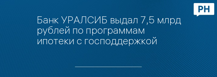 Банк УРАЛСИБ выдал 7,5 млрд рублей по программам ипотеки с господдержкой