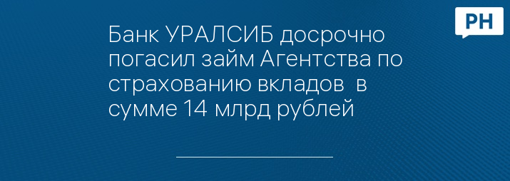 Банк УРАЛСИБ досрочно погасил займ Агентства по страхованию вкладов  в сумме 14 млрд рублей