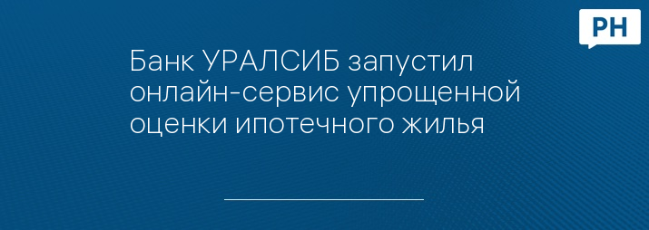 Банк УРАЛСИБ запустил онлайн-сервис упрощенной оценки ипотечного жилья 