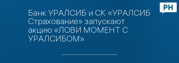 Банк УРАЛСИБ и СК «УРАЛСИБ Страхование» запускают акцию «ЛОВИ МОМЕНТ С УРАЛСИБОМ»