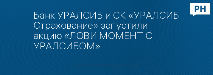 Банк УРАЛСИБ и СК «УРАЛСИБ Страхование» запустили акцию «ЛОВИ МОМЕНТ С УРАЛСИБОМ»