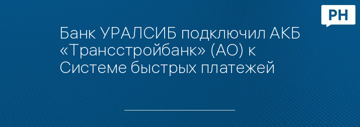 Банк УРАЛСИБ подключил АКБ «Трансстройбанк» (АО) к Системе быстрых платежей