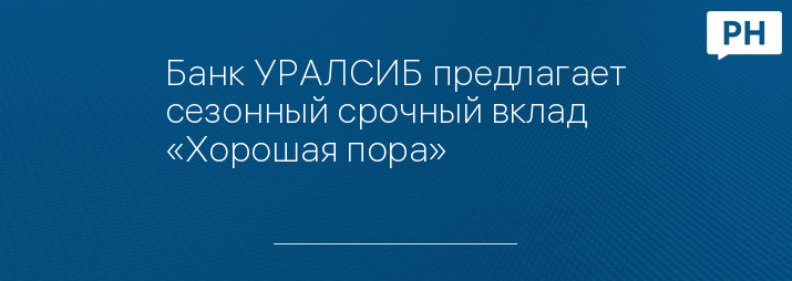 Банк УРАЛСИБ предлагает сезонный срочный вклад «Хорошая пора»