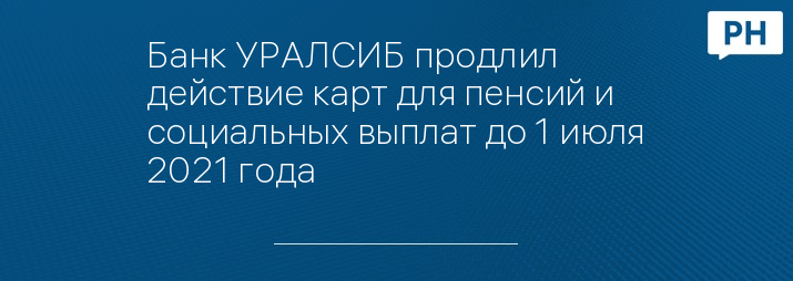 Банк УРАЛСИБ продлил действие карт для пенсий и социальных выплат до 1 июля 2021 года