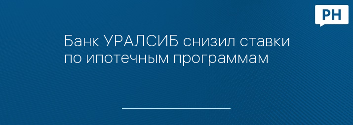 Банк УРАЛСИБ снизил ставки по ипотечным программам