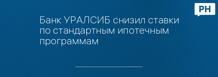 Банк УРАЛСИБ снизил ставки по стандартным ипотечным программам