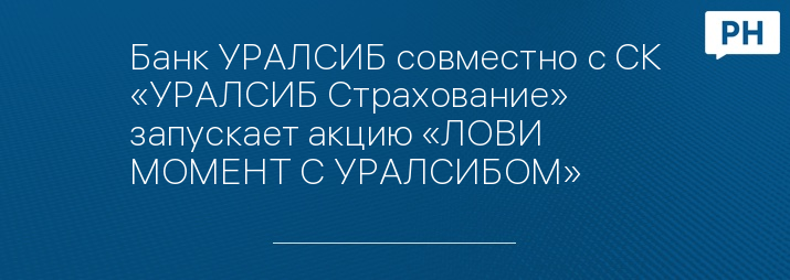 Банк УРАЛСИБ совместно с СК «УРАЛСИБ Страхование» запускает акцию «ЛОВИ МОМЕНТ С УРАЛСИБОМ»