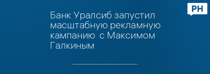 Банк Уралсиб запустил масштабную рекламную кампанию  с Максимом Галкиным