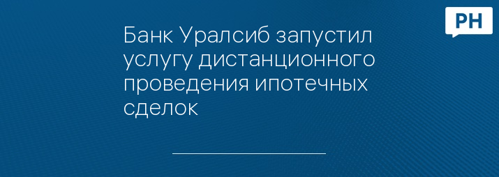Банк Уралсиб запустил услугу дистанционного проведения ипотечных сделок
