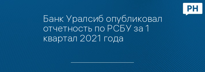 Банк Уралсиб опубликовал отчетность по РСБУ за 1 квартал 2021 года