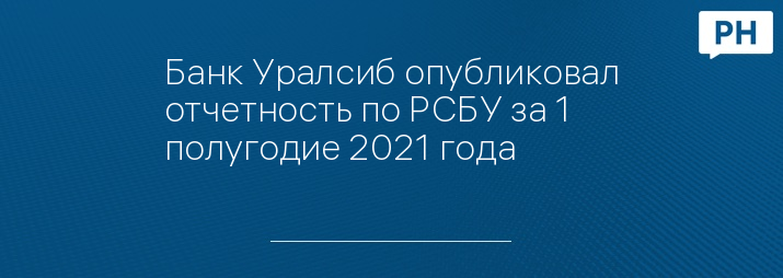 Банк Уралсиб опубликовал отчетность по РСБУ за 1 полугодие 2021 года