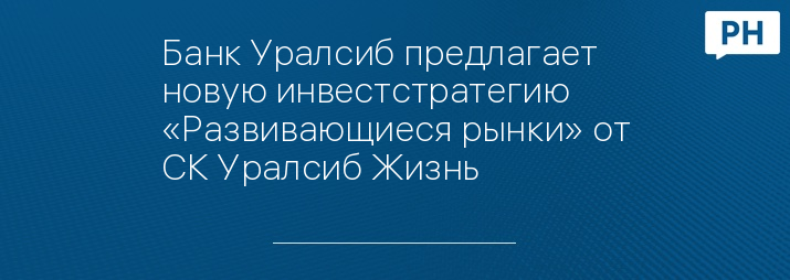 Банк Уралсиб предлагает новую инвестстратегию «Развивающиеся рынки» от СК Уралсиб Жизнь