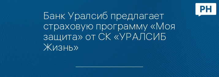 Банк Уралсиб предлагает страховую программу «Моя защита» от СК «УРАЛСИБ Жизнь»