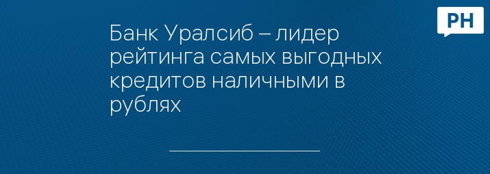 Банк Уралсиб – лидер рейтинга самых выгодных кредитов наличными в рублях