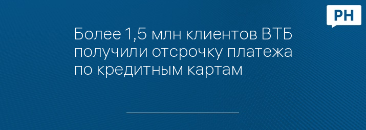 Более 1,5 млн клиентов ВТБ получили отсрочку платежа по кредитным картам